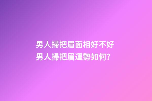 男人掃把眉面相好不好 男人掃把眉運勢如何？